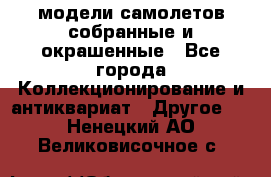 модели самолетов собранные и окрашенные - Все города Коллекционирование и антиквариат » Другое   . Ненецкий АО,Великовисочное с.
